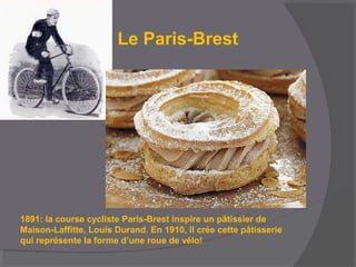 Le Paris-Brest
1891: la course cycliste Paris-Brest inspire un pâtissier de
Maison-Laffitte, Louis Durand. En 1910, il crée cette pâtisserie
qui représente la forme d’une roue de vélo!
 