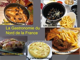 La Gastronomie du
Nord de la France
La carbonnade flamande
Les endives au gratin
Le lapin aux pruneaux
La tarte au maroilles
Les moules-frites
 