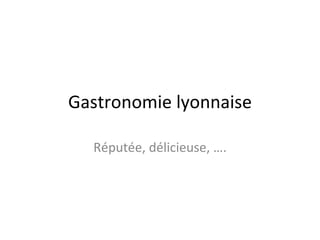 Gastronomie lyonnaise Réputée, délicieuse, …. 
