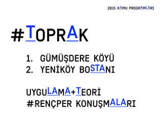 #TOPRAK
2015 KAMU PROGRAMLARI
1. GÜMÜŞDERE KÖYÜ
2. YENİKÖY BOSTANI
UYGULAMA+TEORİ
#RENÇPER KONUŞMALARI
 