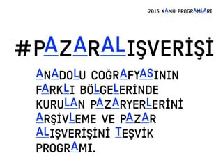 #PAZARALIŞVERİŞİ
2015 KAMU PROGRAMLARI
ANADOLU COĞRAFYASININ
FARKLI BÖLGELERİNDE
KURULAN PAZARYERLERİNİ
ARŞİVLEME VE PAZAR
ALIŞVERİŞİNİ TEŞVİK
PROGRAMI.
 