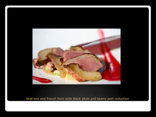 Veal loin and french horn with black plum and tawny port reduction
 