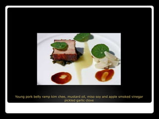 Young pork belly ramp kim chee, mustard oil, miso soy and apple smoked vinegar
                              pickled garlic clove
 