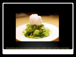 Braised Brussels sprout white balsamic glazed cipollini onions and Myer lemon foam
 