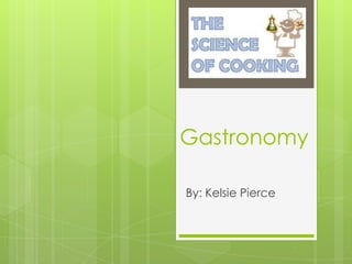 Gastronomy
By: Kelsie Pierce
 