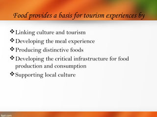Food provides a basis for tourism experiences by
Linking culture and tourism
Developing the meal experience
Producing distinctive foods
Developing the critical infrastructure for food
production and consumption
Supporting local culture
 