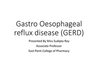 Gastro Oesophageal
reflux disease (GERD)
Presented By Miss Sudipta Roy
Associate Professor
East Point College of Pharmacy
 