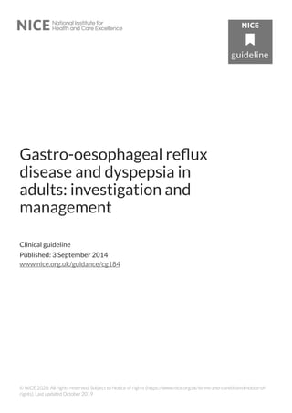 Gastro-oesophageal reflux
disease and dyspepsia in
adults: investigation and
management
Clinical guideline
Published: 3 September 2014
www.nice.org.uk/guidance/cg184
© NICE 2020. All rights reserved. Subject to Notice of rights (https://www.nice.org.uk/terms-and-conditions#notice-of-
rights). Last updated October 2019
 