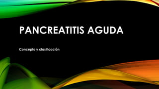 PANCREATITIS AGUDA
Concepto y clasificación
 