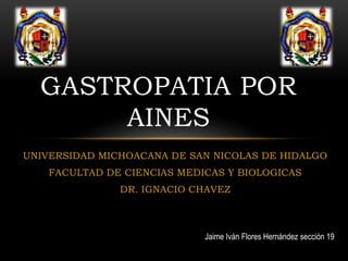UNIVERSIDAD MICHOACANA DE SAN NICOLAS DE HIDALGO
FACULTAD DE CIENCIAS MEDICAS Y BIOLOGICAS
DR. IGNACIO CHAVEZ
GASTROPATIA POR
AINES
Jaime Iván Flores Hernández sección 19
 