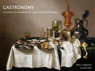 GASTRONOMY
A source of inspiration for user experience design




                                                     Peter J. Bogaards
                                                         EuroIA 2010
 