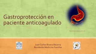 Gastroprotección en
paciente anticoagulado
Juan Carlos Rivera Becerra
Residente Medicina Familiar
(Imagen de https://encrypted-tbn0.gstatic.com/)
 