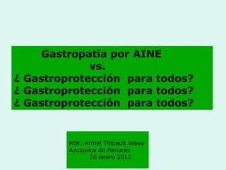 Gastropatía por AINE   vs.  ¿ Gastroprotección  para todos? ¿ Gastroprotección  para todos? ¿ Gastroprotección  para todos? MIR: Armel Thibault Wassi  Azuqueca de Henares  26 enero 2011 