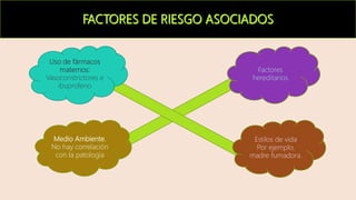 Medio Ambiente.
No hay correlación
con la patología
Estilos de vida
Por ejemplo,
madre fumadora.
Factores
hereditarios
Uso de fármacos
maternos:
Vasoconstrictores e
ibuprofeno
 