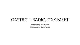 GASTRO – RADIOLOGY MEET
Presenter Dr Naganath K
Moderator Dr Ankur Yadav
 