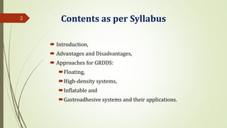 Contents as per Syllabus
 Introduction,
 Advantages and Disadvantages,
 Approaches for GRDDS:
Floating,
High-density systems,
Inflatable and
Gastroadhesive systems and their applications.
2
 