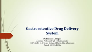 Gastroretentive Drug Delivery
System
Dr. Prashant L. Pingale
Associate Professor, Dept. of Pharmaceutics
GES’s Sir Dr. M. S. Gosavi College of Pharm. Edu. & Research,
Nashik-422005, INDIA
 