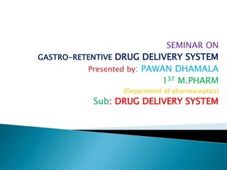 SEMINAR ON
GASTRO-RETENTIVE DRUG DELIVERY SYSTEM
Presented by: PAWAN DHAMALA
1ST M.PHARM
(Department of pharmaceutics)
Sub: DRUG DELIVERY SYSTEM
 