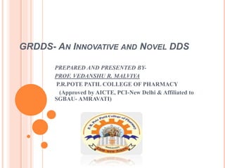 GRDDS- AN INNOVATIVE AND NOVEL DDS
PREPARED AND PRESENTED BY-
PROF. VEDANSHU R. MALVIYA
P.R.POTE PATIL COLLEGE OF PHARMACY
(Approved by AICTE, PCI-New Delhi & Affiliated to
SGBAU- AMRAVATI)
 
