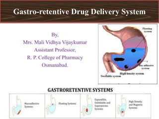 Gastro-retentive Drug Delivery System
By,
Mrs. Mali Vidhya Vijaykumar
Assistant Professor,
R. P. College of Pharmacy
Osmanabad.
 