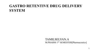 GASTRO RETENTIVE DRUG DELIVERY
SYSTEM
TAMILSELVAN.A
M.PHARM 1ST SEMESTER[Pharmaceutics]
1
 