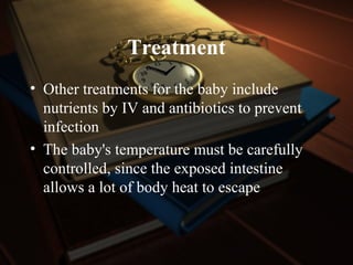 Treatment
• Other treatments for the baby include
nutrients by IV and antibiotics to prevent
infection
• The baby's temperature must be carefully
controlled, since the exposed intestine
allows a lot of body heat to escape
 