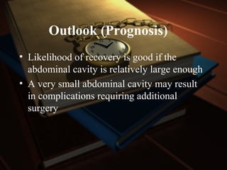 Outlook (Prognosis)
• Likelihood of recovery is good if the
abdominal cavity is relatively large enough
• A very small abdominal cavity may result
in complications requiring additional
surgery
 
