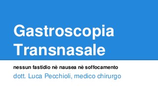 Gastroscopia
Transnasale
nessun fastidio nè nausea nè soffocamento
dott. Luca Pecchioli, medico chirurgo
 