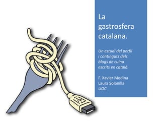 La
gastrosfera
catalana.
Un estudi del perfil
i continguts dels
blogs de cuina
escrits en català.
F. Xavier Medina
Laura Solanilla
UOC
 