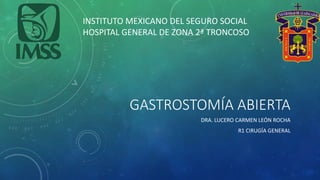 GASTROSTOMÍA ABIERTA
INSTITUTO MEXICANO DEL SEGURO SOCIAL
HOSPITAL GENERAL DE ZONA 2ª TRONCOSO
DRA. LUCERO CARMEN LEÓN ROCHA
R1 CIRUGÍA GENERAL
 