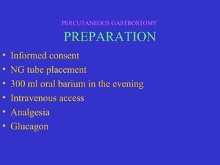 • Informed consent
• NG tube placement
• 300 ml oral barium in the evening
• Intravenous access
• Analgesia
• Glucagon
PERCUTANEOUS GASTROSTOMY
PREPARATION
 
