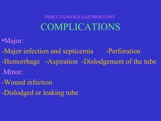 •Major:
-Major infection and septicemia -Perforation
-Hemorrhage -Aspiration -Dislodgement of the tube
.Minor:
-Wound infection
-Dislodged or leaking tube
PERCUTANEOUS GASTROSTOMY
COMPLICATIONS
 