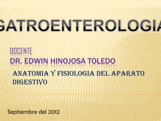 DOCENTE
DR. EDWIN HINOJOSA TOLEDO
Septiembre del 2012
ANATOMIA Y FISIOLOGIA DEL APARATO
DIGESTIVO
 