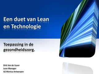 Een duet van Lean
en Technologie
Toepassing in de
gezondheidszorg.

Dirk Van de Vyver
Lean Manager
AZ Monica Antwerpen

 