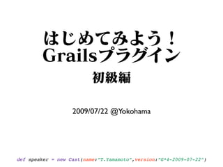 2009/07/22 @Yokohama




def speaker = new Cast(name:”T.Yamamoto”,version:”G*4-2009-07-22”)
 