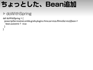 def doWithSpring = {
  javascriptService(net.xmldo.grails.plugins.rhino.services.RhinoService){bean->
    bean.autowire = true
  }
}
 