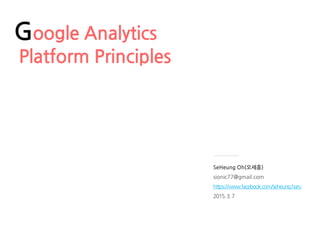 SeHeung Oh(오세흥)
sionic77@gmail.com
https://www.facebook.com/seheung.haru
2015.3.7
Google Analytics
Platform Principles
 