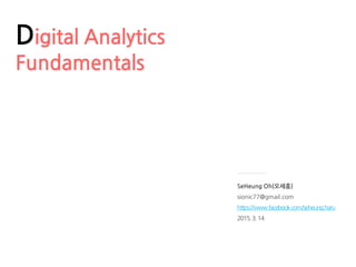 SeHeung Oh(오세흥)
sionic77@gmail.com
https://www.facebook.com/seheung.haru
2015.3.14
Digital Analytics
Fundamentals
 