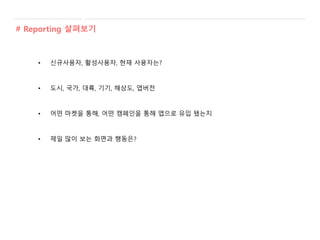 • 신규사용자, 활성사용자, 현재 사용자는?
• 도시, 국가, 대륙, 기기, 해상도, 앱버전
• 어떤 마켓을 통해, 어떤 캠페인을 통해 앱으로 유입 됐는지
• 제일 많이 보는 화면과 행동은?
# Reporting 살펴보기
 