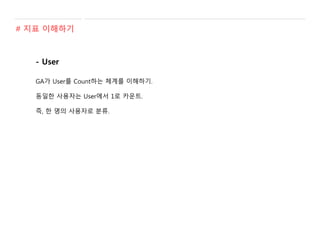 - User
GA가 User를 Count하는 체계를 이해하기.
동일한 사용자는 User에서 1로 카운트.
즉, 한 명의 사용자로 분류.
# 지표 이해하기
 