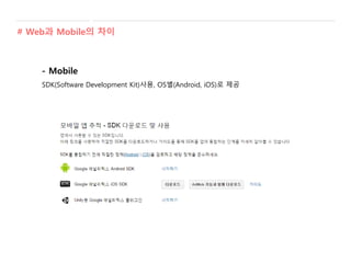 - Mobile
SDK(Software Development Kit)사용, OS별(Android, iOS)로 제공
# Web과 Mobile의 차이
 