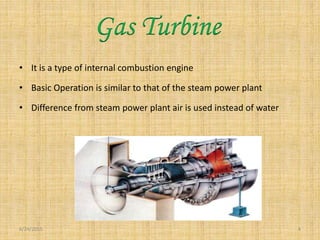 • It is a type of internal combustion engine
• Basic Operation is similar to that of the steam power plant
• Difference from steam power plant air is used instead of water
6/24/2015 4
Gas Turbine
 