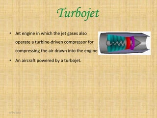 • Jet engine in which the jet gases also
operate a turbine-driven compressor for
compressing the air drawn into the engine.
• An aircraft powered by a turbojet.
6/24/2015 7
Turbojet
 