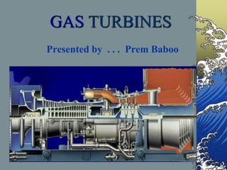 GAS TURBINES
Presented by . . . Prem Baboo
 