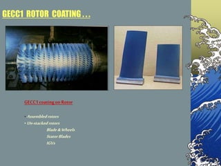 GECC1coatingon Rotor
• Assembledrotors
• Un-stackedrotors
Blade &Wheels
StatorBlades
IGVs
GECC1 ROTOR COATING . . .
 