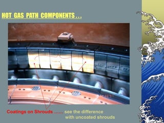 Coatings on Shrouds …… see the difference
with uncoated shrouds
HOT GAS PATH COMPONENTS . . .
 
