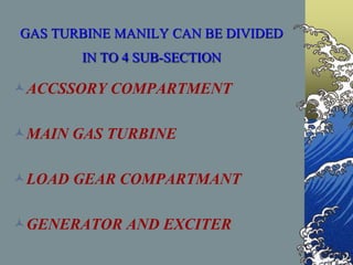 GAS TURBINE MANILY CAN BE DIVIDED
IN TO 4 SUB-SECTION
ACCSSORY COMPARTMENT
MAIN GAS TURBINE
LOAD GEAR COMPARTMANT
GENERATOR AND EXCITER
 