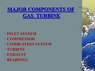 MAJOR COMPONENTS OF
GAS TURBINE
INLET SYSTEM
COMPRESSOR
COMBUSTION SYSTEM
TURBINE
EXHAUST
BEARINGS
 