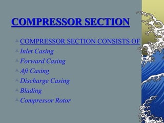 COMPRESSOR SECTION
COMPRESSOR SECTION CONSISTS OF
Inlet Casing
Forward Casing
Aft Casing
Discharge Casing
Blading
Compressor Rotor
 