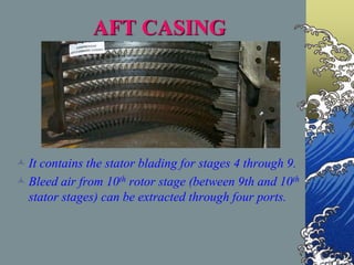 AFT CASING
It contains the stator blading for stages 4 through 9.
Bleed air from 10th rotor stage (between 9th and 10th
stator stages) can be extracted through four ports.
 